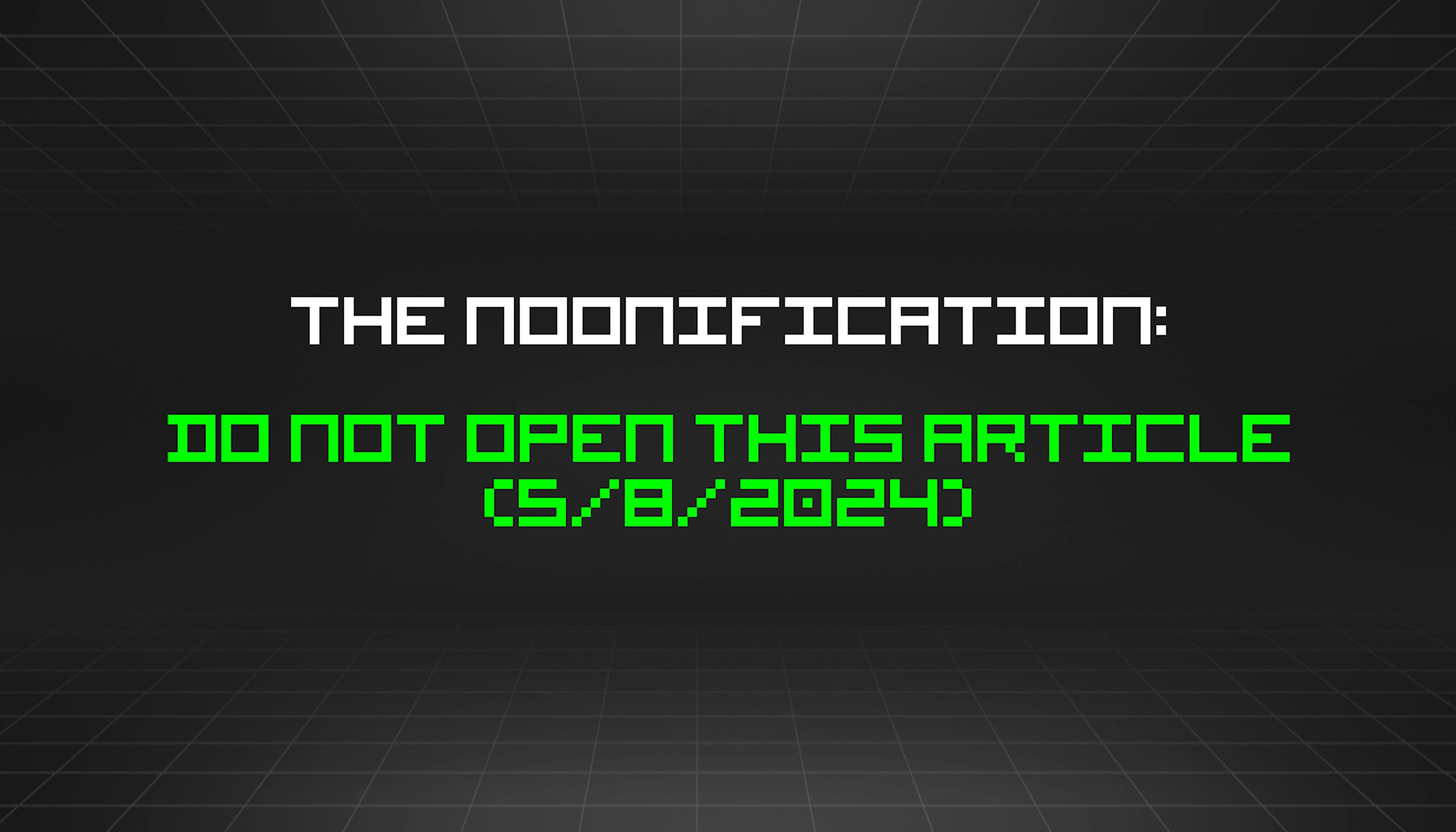 featured image - The Noonification: Do Not Open This Article (5/8/2024)