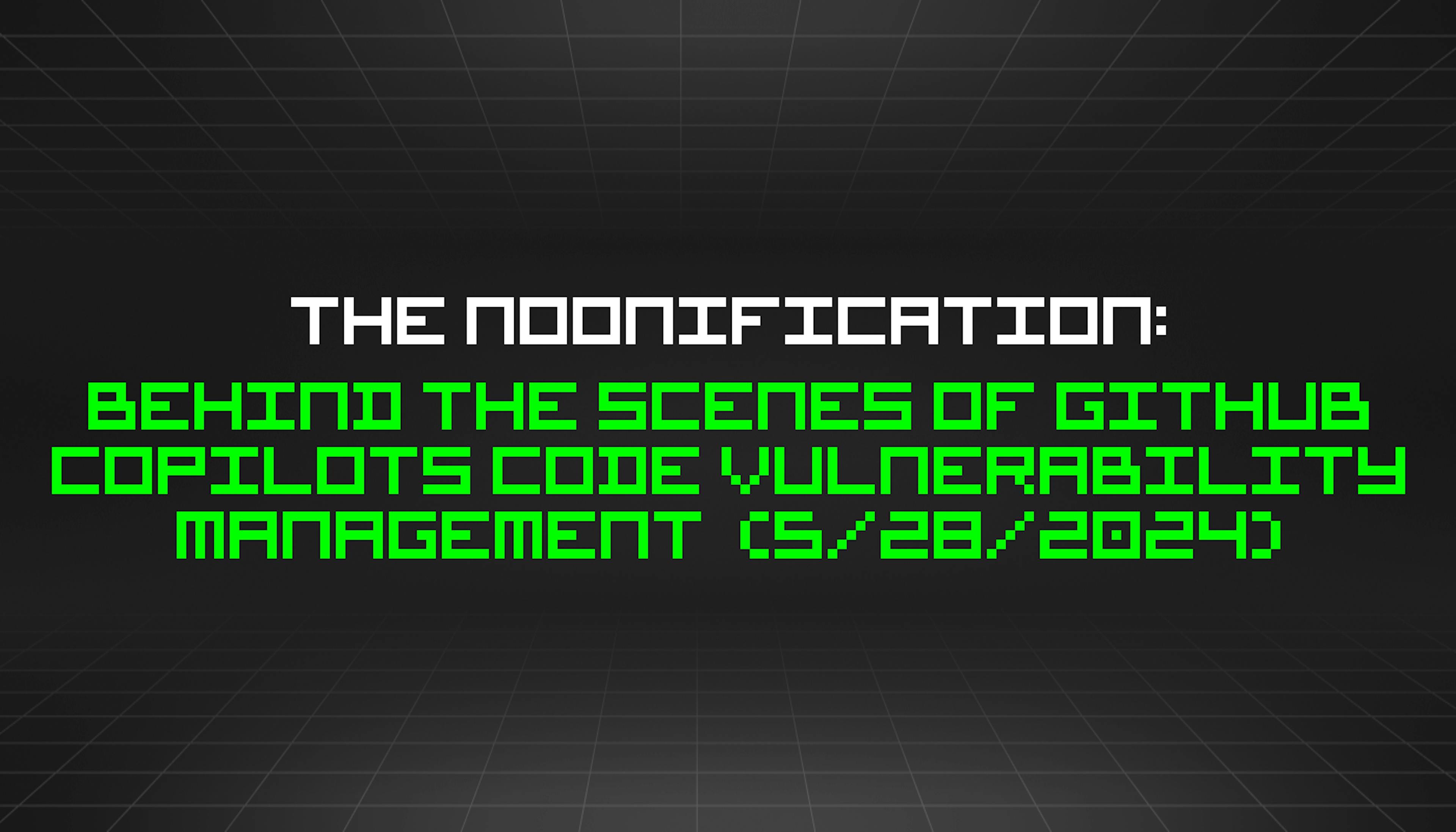 featured image - The Noonification: Behind the Scenes of Github Copilots Code Vulnerability Management  (5/28/2024)