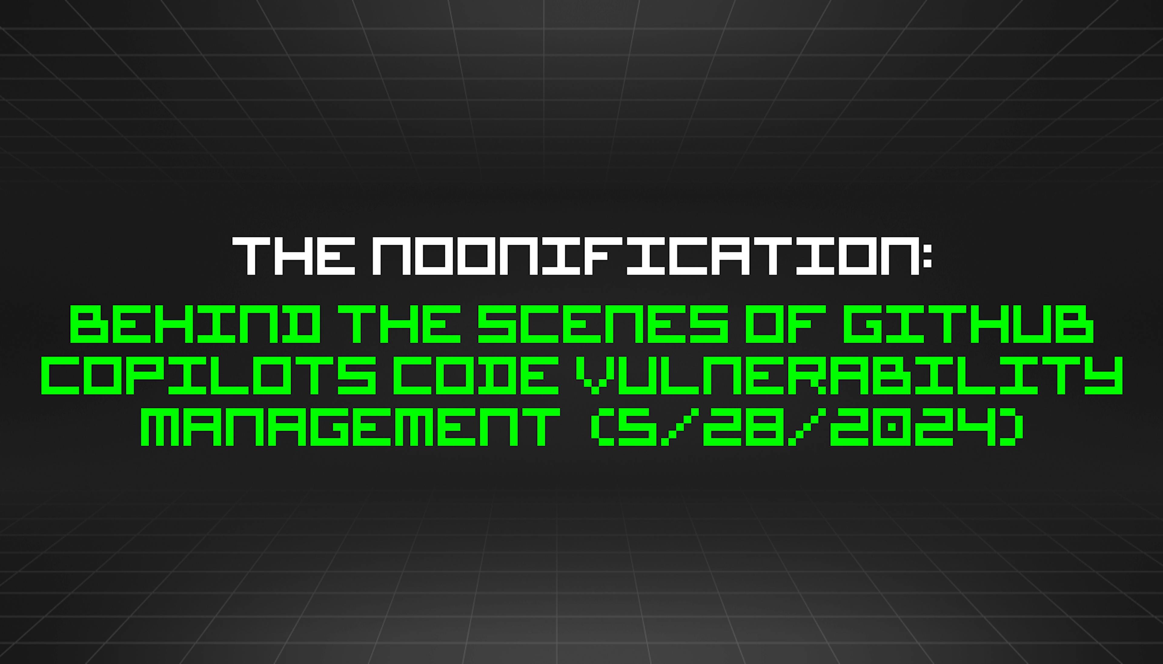 featured image - The Noonification: Behind the Scenes of Github Copilots Code Vulnerability Management (5/28/2024)