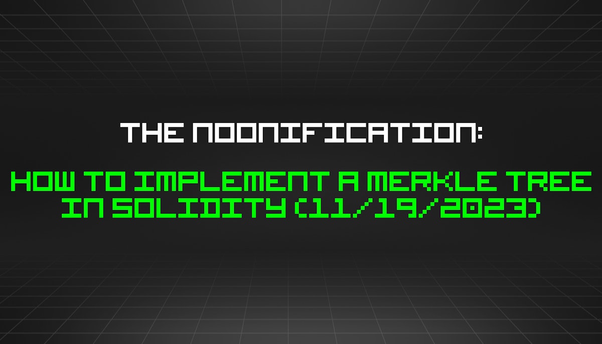featured image - The Noonification: How to Implement a Merkle Tree in Solidity (11/19/2023)