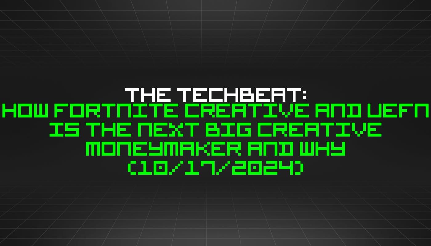 featured image - The TechBeat: How Fortnite Creative and UEFN Is The Next Big Creative Moneymaker and Why (10/17/2024)