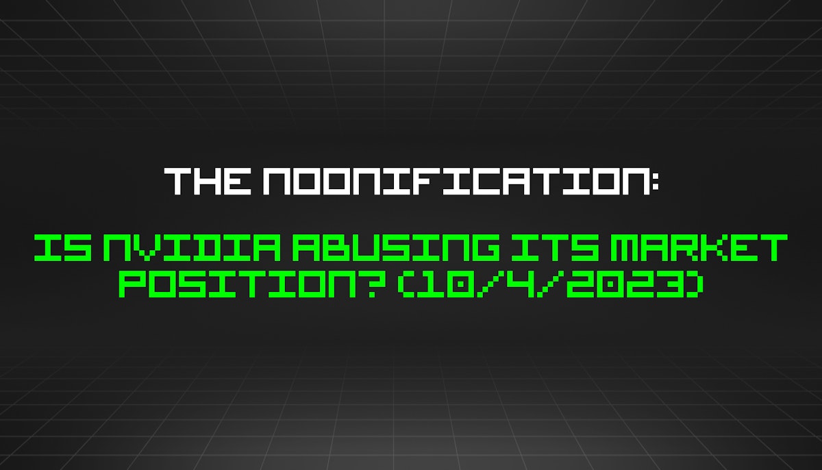 featured image - The Noonification: Is Nvidia Abusing its Market Position? (10/4/2023)