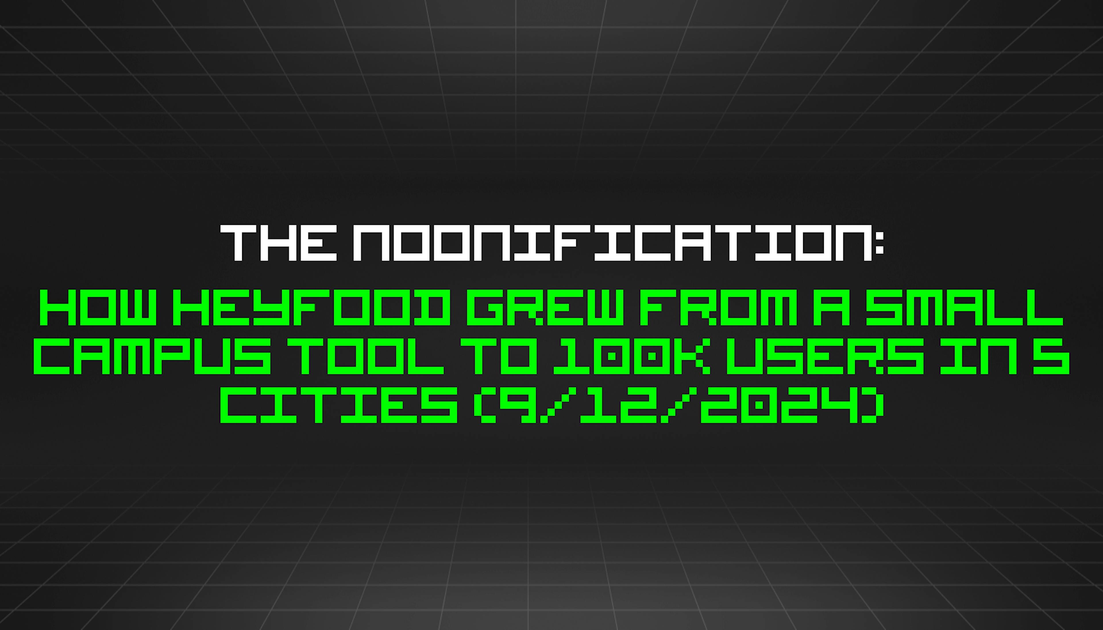 featured image - The Noonification: How HeyFood Grew From a Small Campus Tool to 100k Users in 5 Cities (9/12/2024)