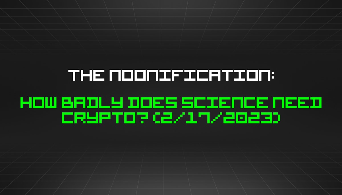 featured image - The Noonification: How Badly Does Science Need Crypto? (2/17/2023)