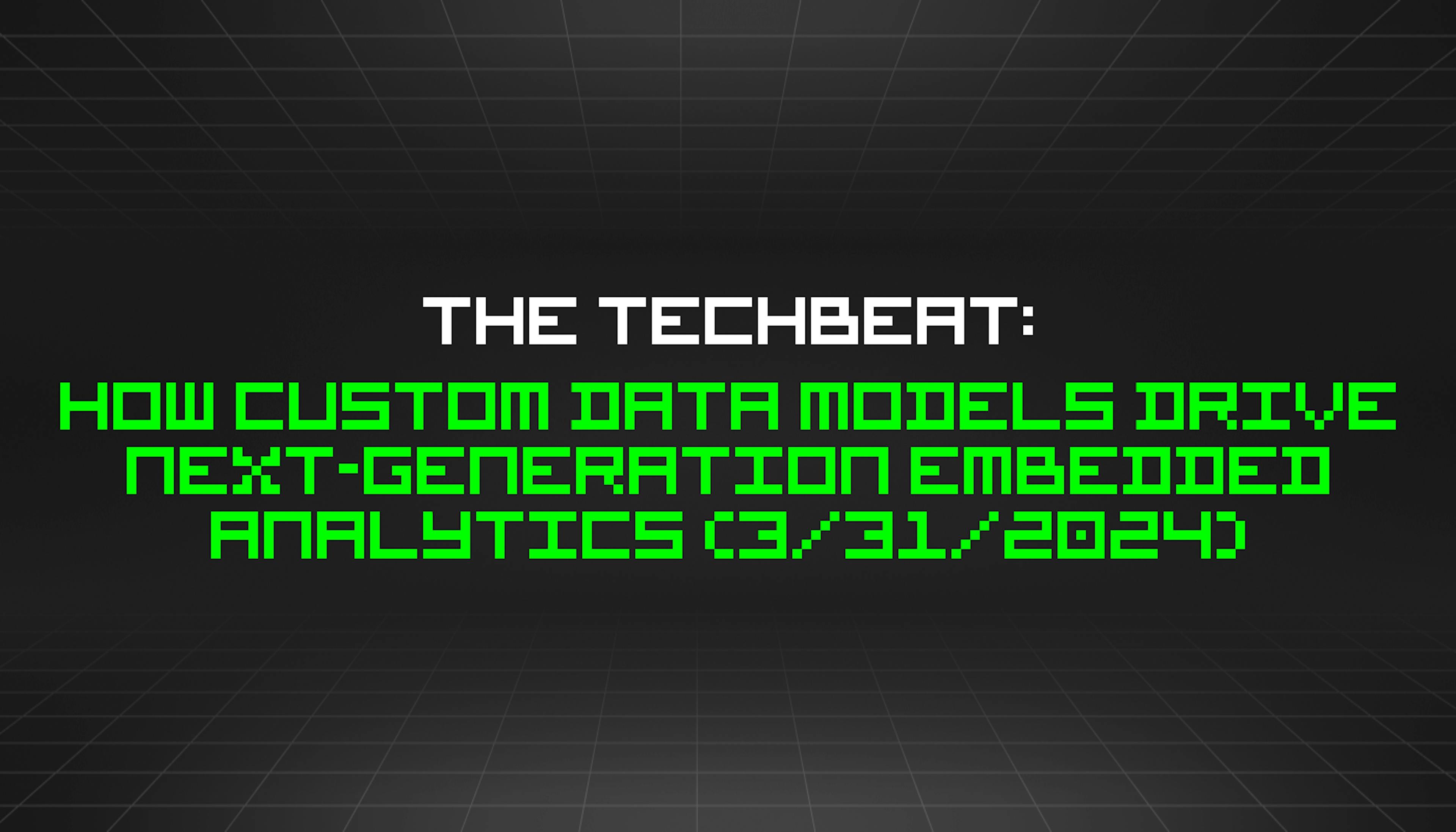featured image - The TechBeat: How Custom Data Models Drive Next-Generation Embedded Analytics (3/31/2024)