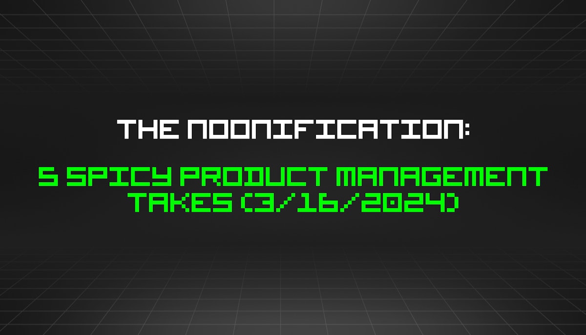 featured image - The Noonification: 5 Spicy Product Management Takes (3/16/2024)