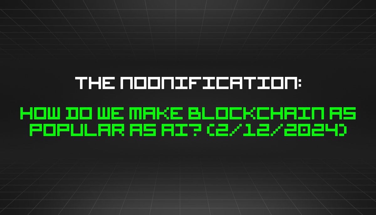 featured image - The Noonification: How Do We Make Blockchain As Popular As AI? (2/12/2024)