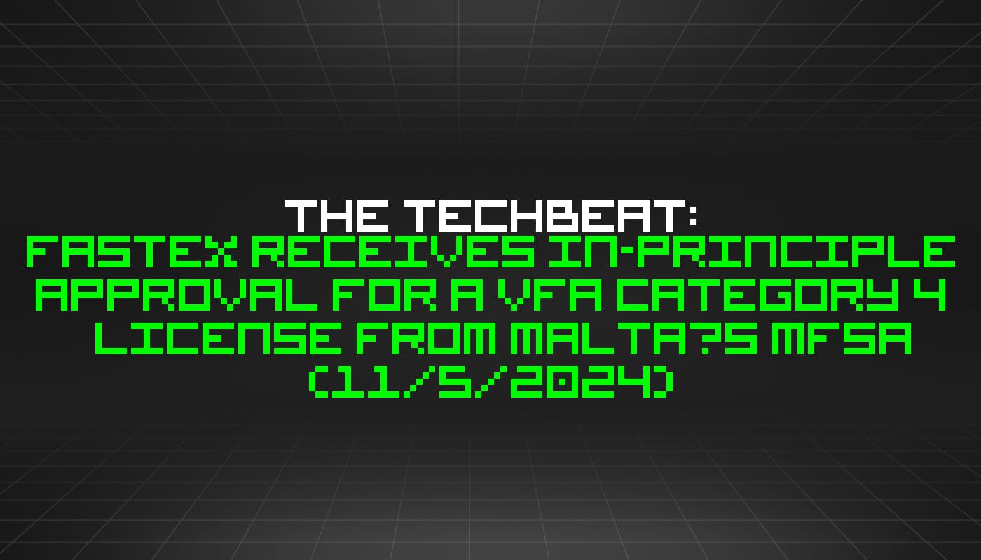 The TechBeat: Fastex Receives In-Principle Approval for a VFA Category 4 License from Malta’s MFSA  (11/5/2024)