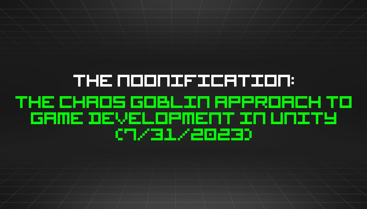 featured image - The Noonification: The Chaos Goblin Approach to Game Development in Unity (7/31/2023)