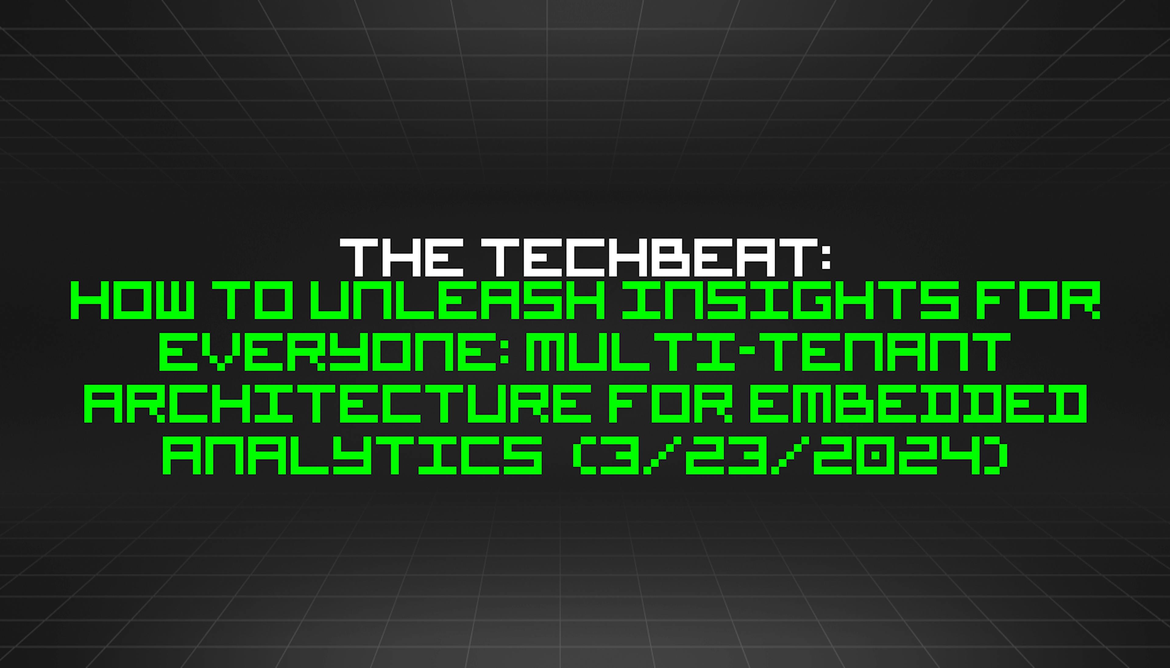 featured image - The TechBeat: How to Unleash Insights for Everyone: Multi-Tenant Architecture for Embedded Analytics (3/23/2024)
