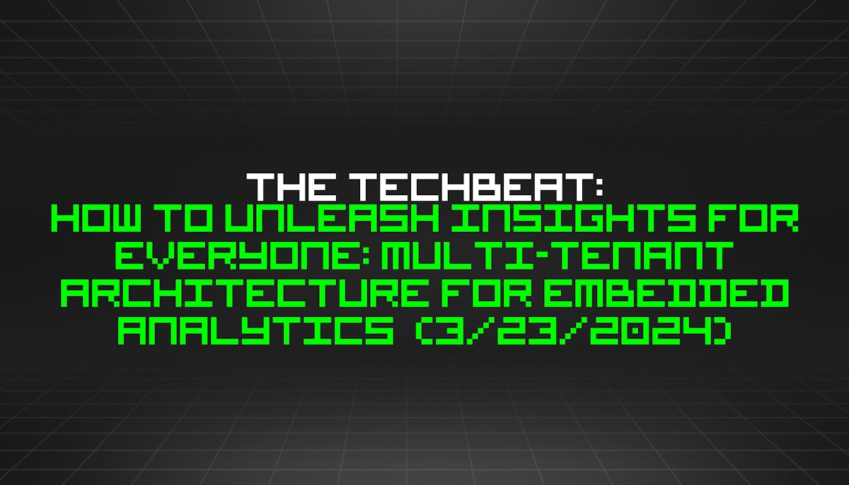 featured image - The TechBeat: How to Unleash Insights for Everyone: Multi-Tenant Architecture for Embedded Analytics  (3/23/2024)