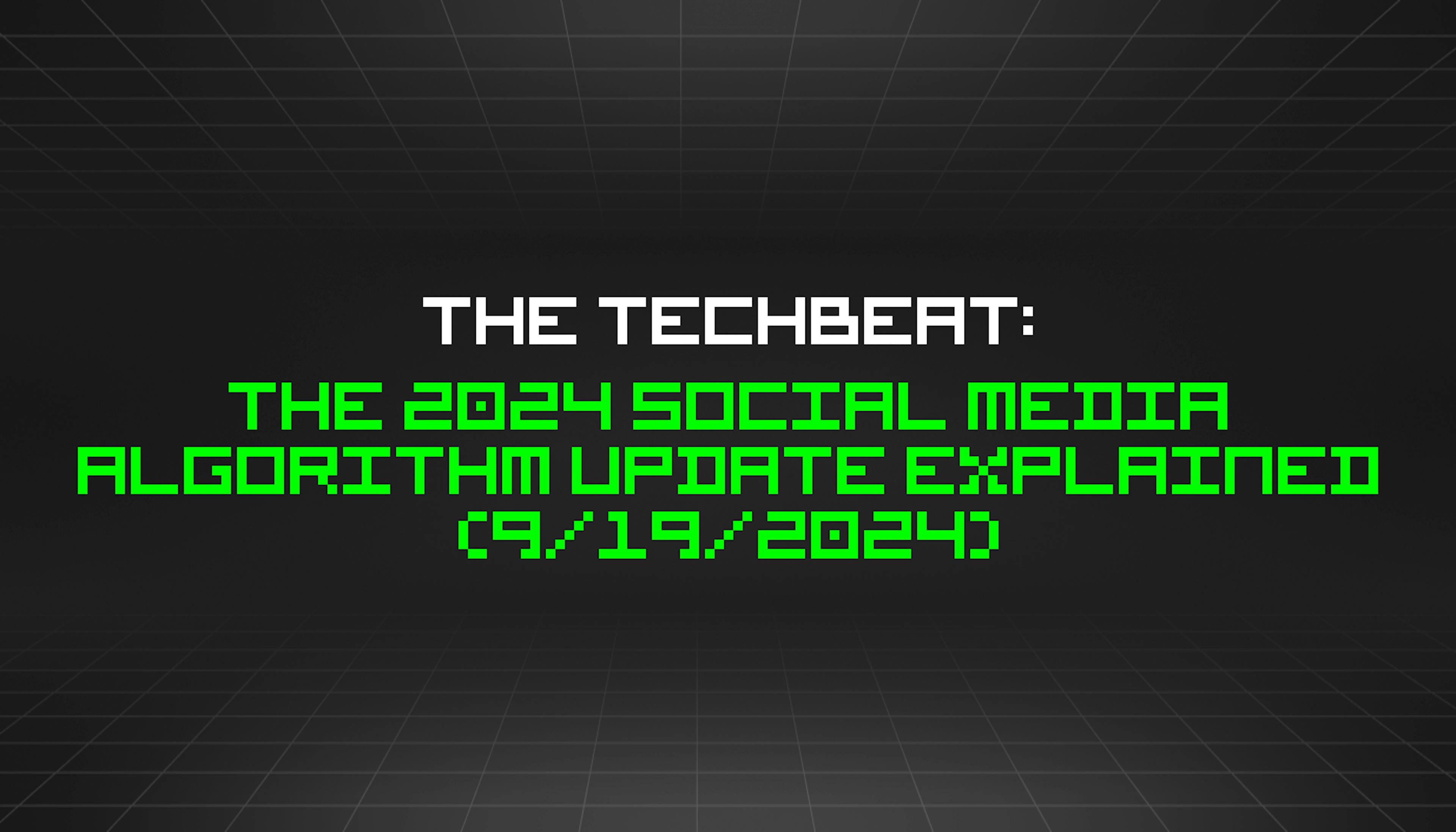 featured image - The TechBeat: The 2024 Social Media Algorithm Update Explained (9/19/2024)