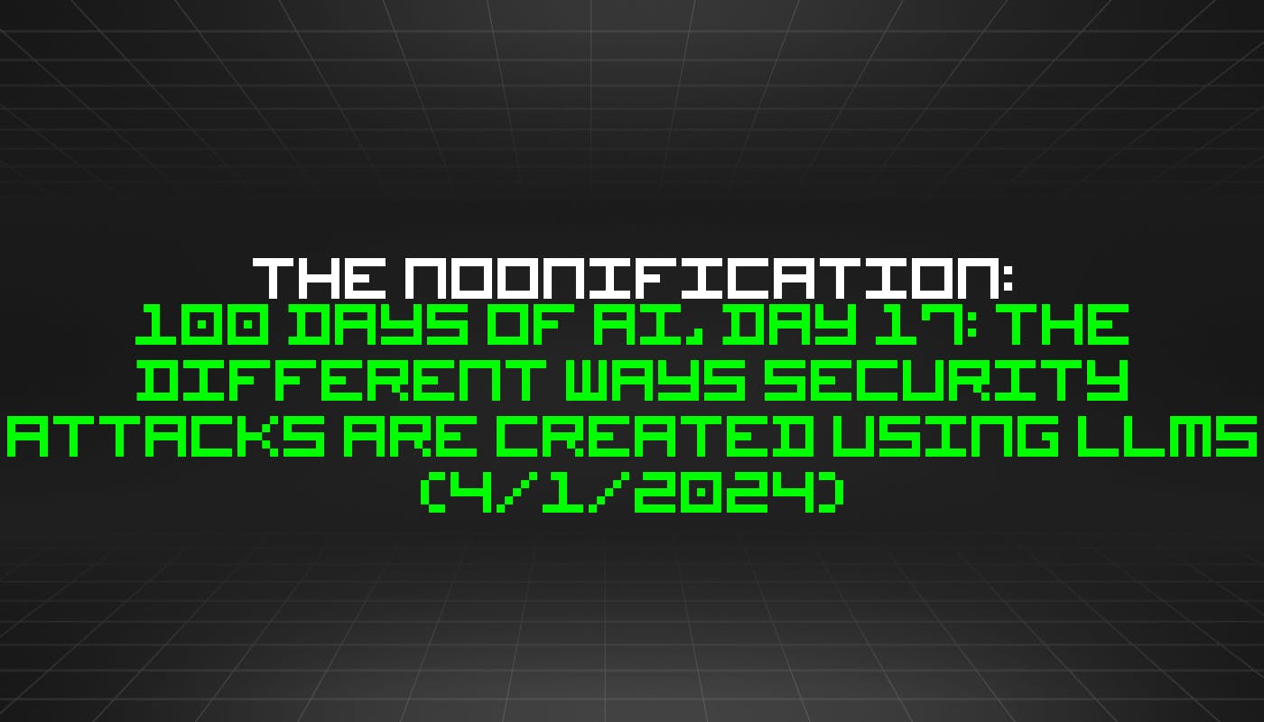 featured image - The Noonification: 100 Days of AI, Day 17: The Different Ways Security Attacks are Created Using LLMs (4/1/2024)