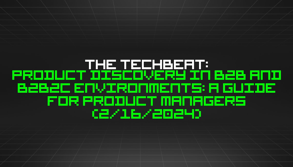 featured image - The TechBeat: Product Discovery in B2B and B2B2C Environments: A Guide for Product Managers (2/16/2024)