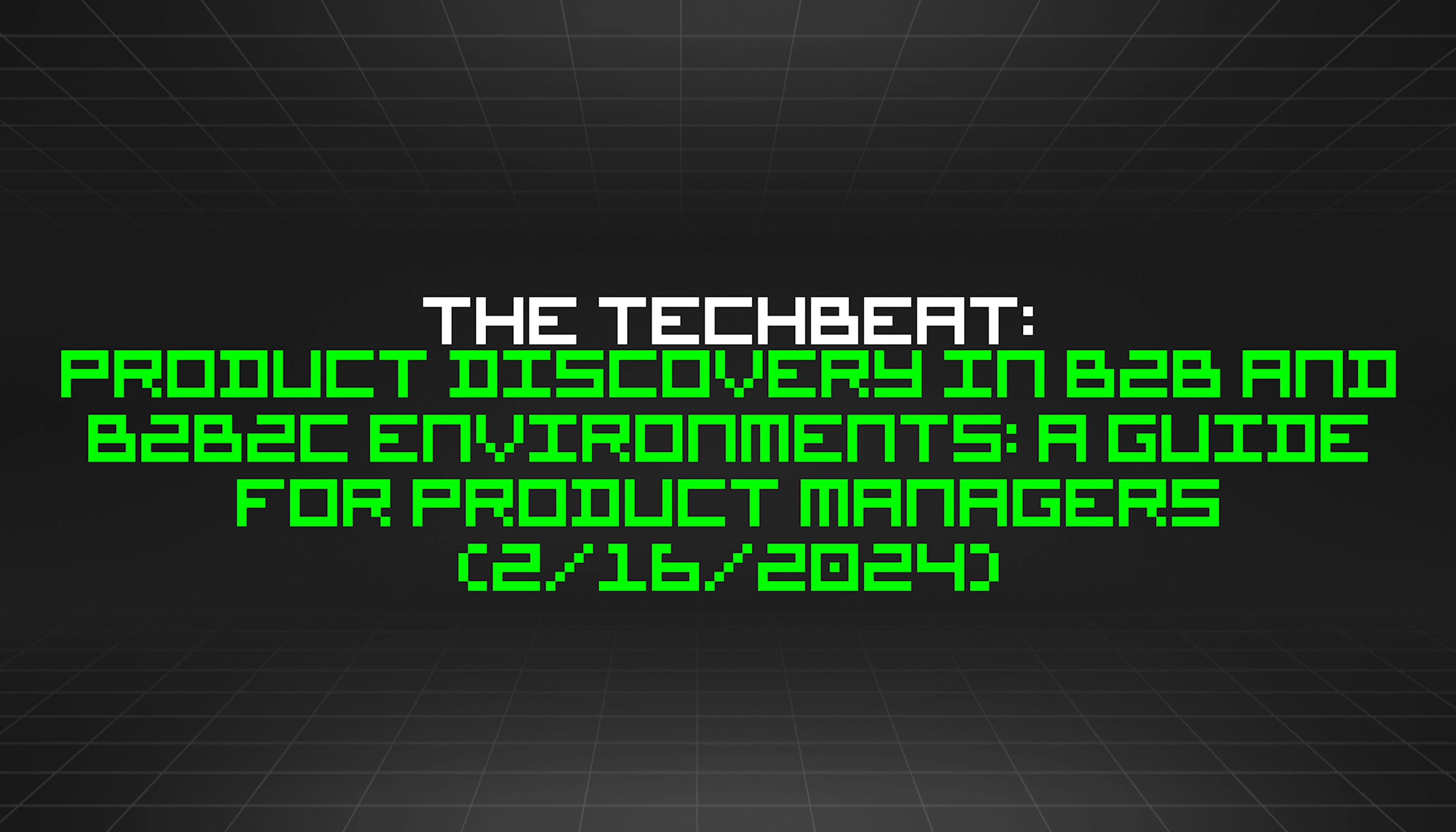 featured image - The TechBeat: Product Discovery in B2B and B2B2C Environments: A Guide for Product Managers (2/16/2024)