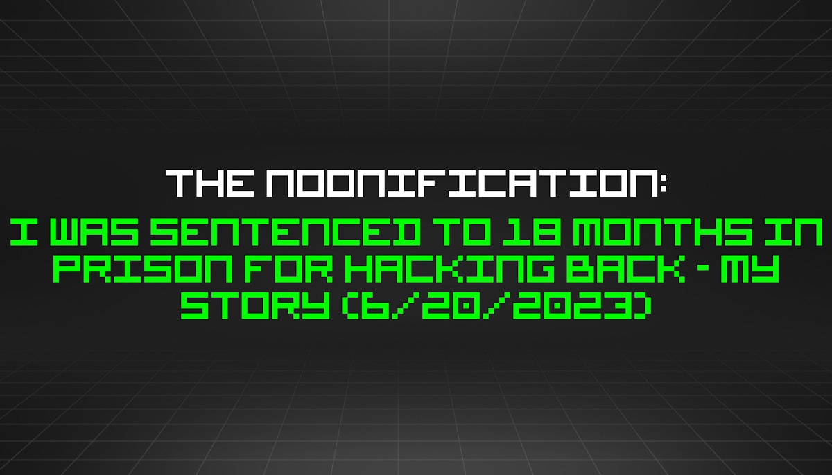 featured image - The Noonification: I Was Sentenced to 18 Months in Prison for Hacking Back - My Story (6/20/2023)