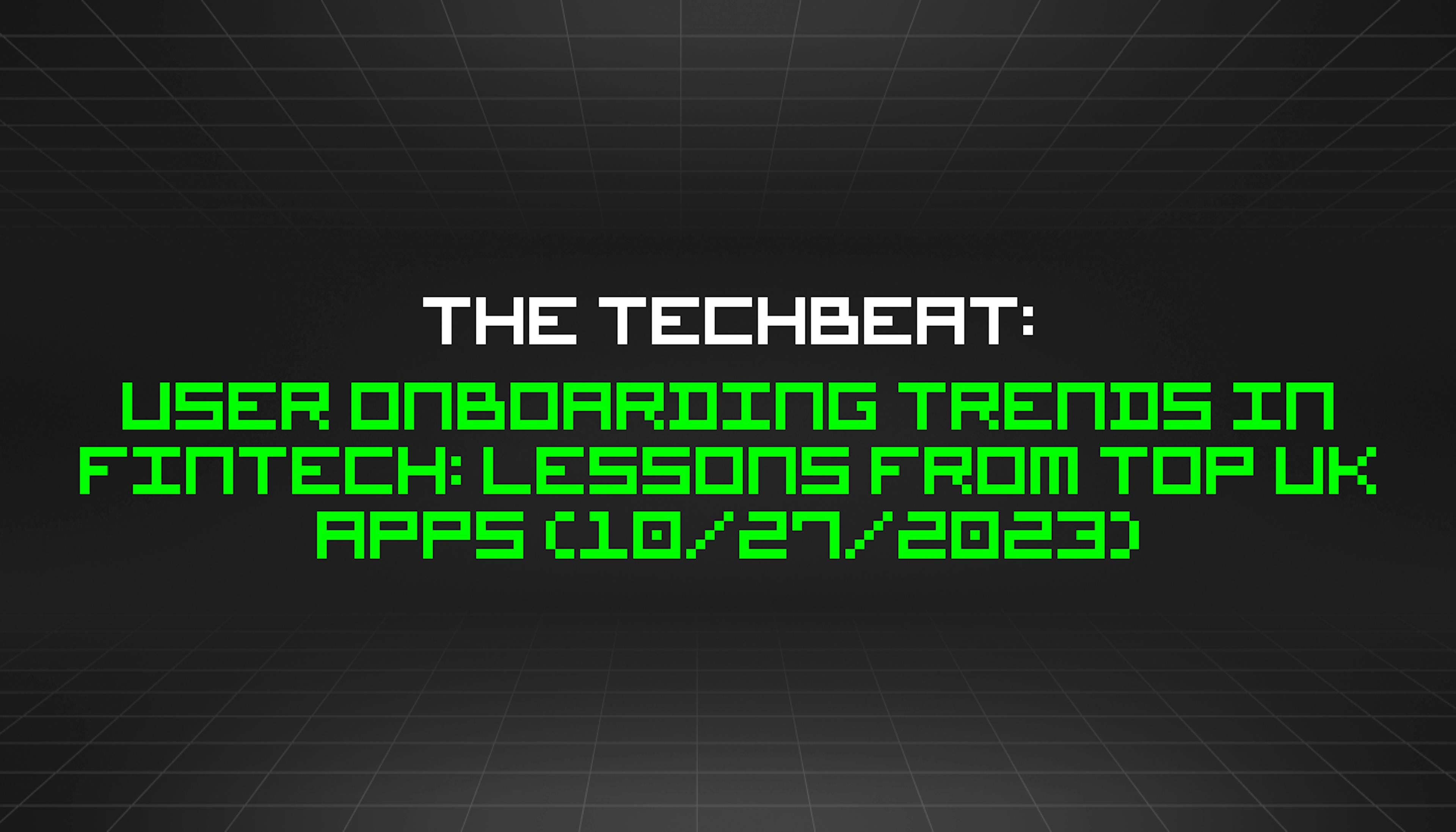 featured image - The TechBeat: User Onboarding Trends in FinTech: Lessons From Top UK Apps (10/27/2023)