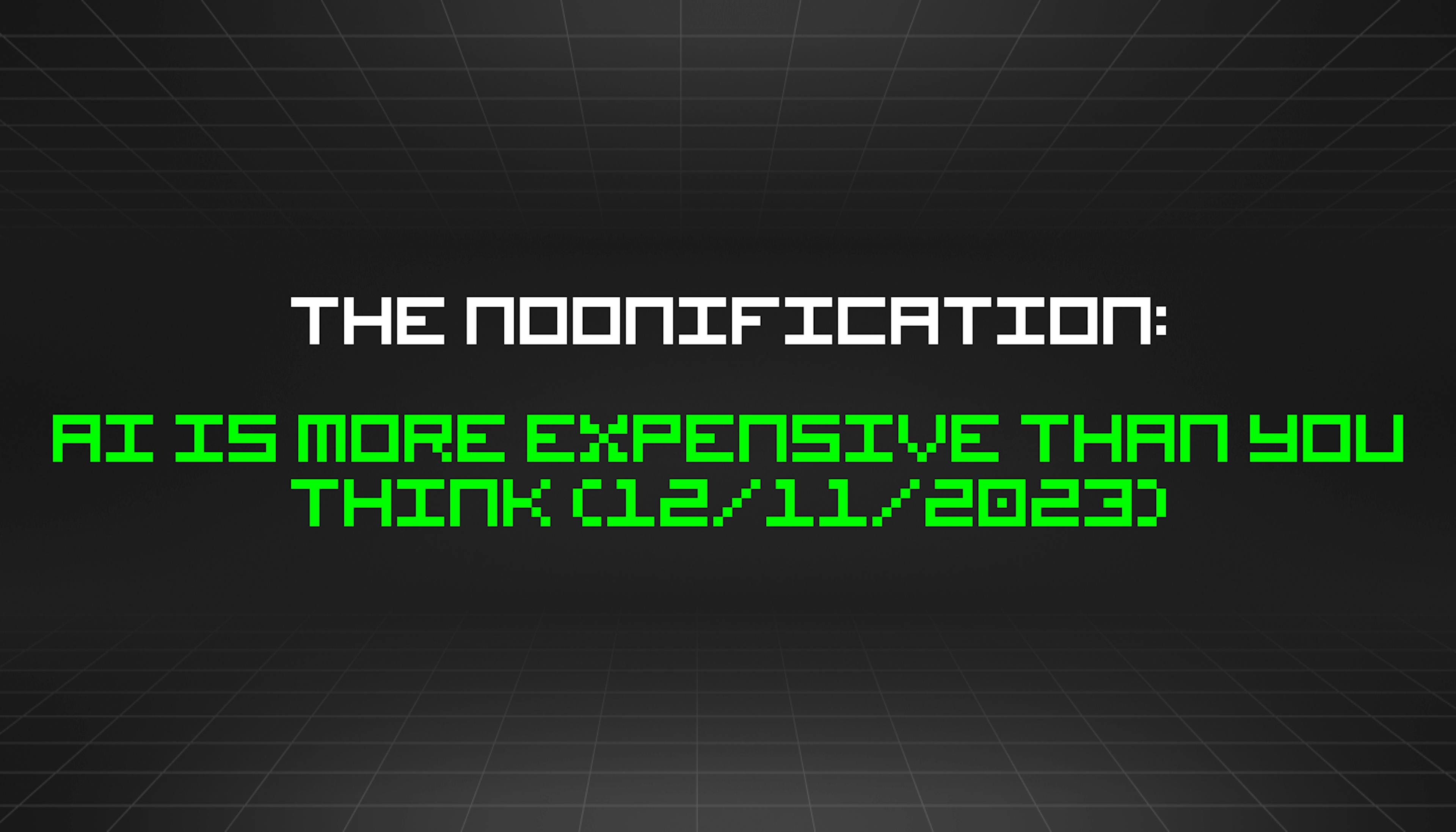 featured image - The Noonification: AI Is More Expensive Than You Think (12/11/2023)