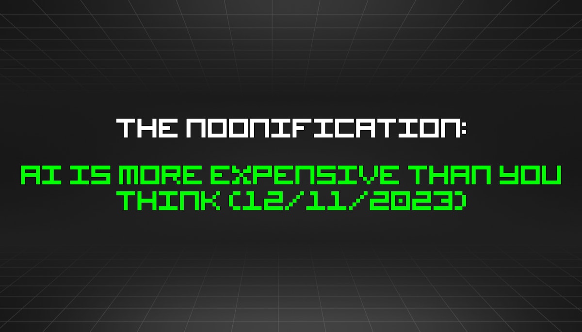 featured image - The Noonification: AI Is More Expensive Than You Think (12/11/2023)