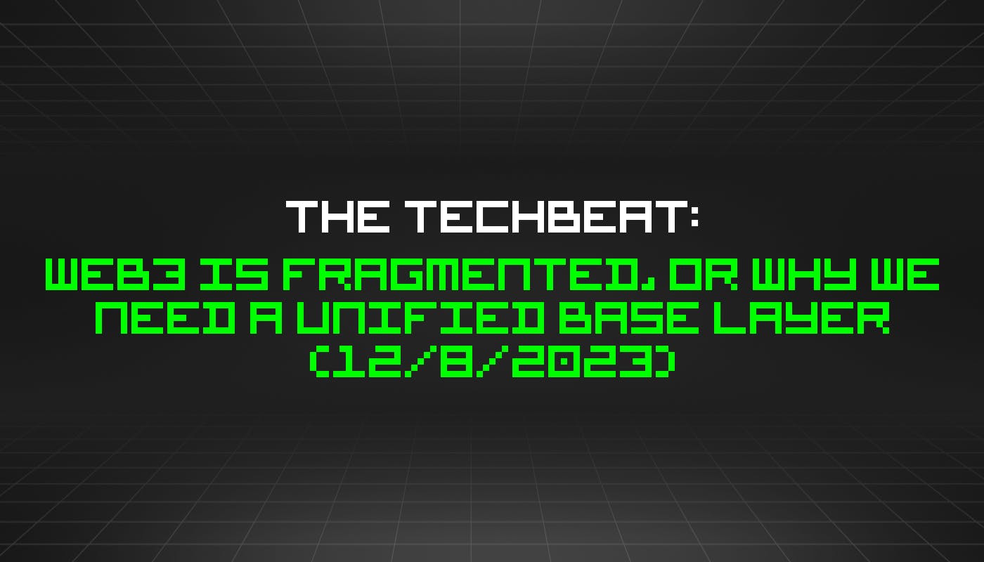 featured image - The TechBeat: Web3 Is Fragmented, Or Why We Need a Unified Base Layer (12/8/2023)