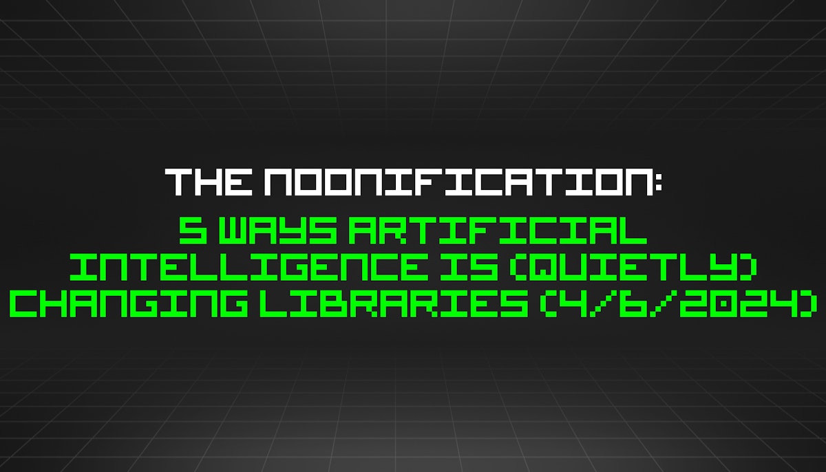 featured image - The Noonification: 5 Ways Artificial Intelligence Is (Quietly) Changing Libraries (4/6/2024)