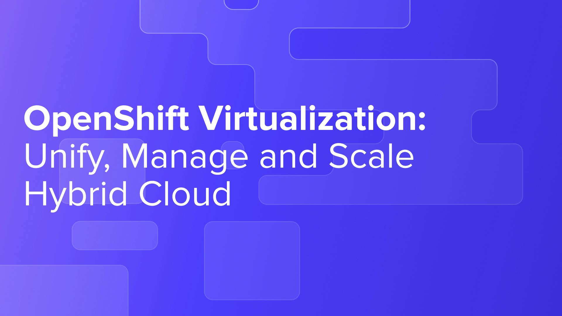 OpenShift Virtualization: Unify, Manage and Scale Hybrid Cloud