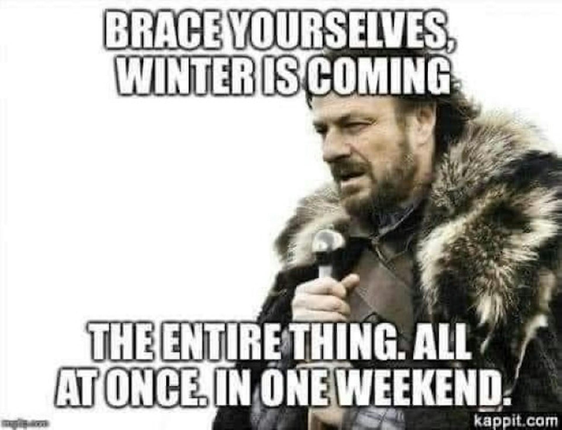 Brace yourself - winter is coming. The entire thing. All at once. In one weekend.